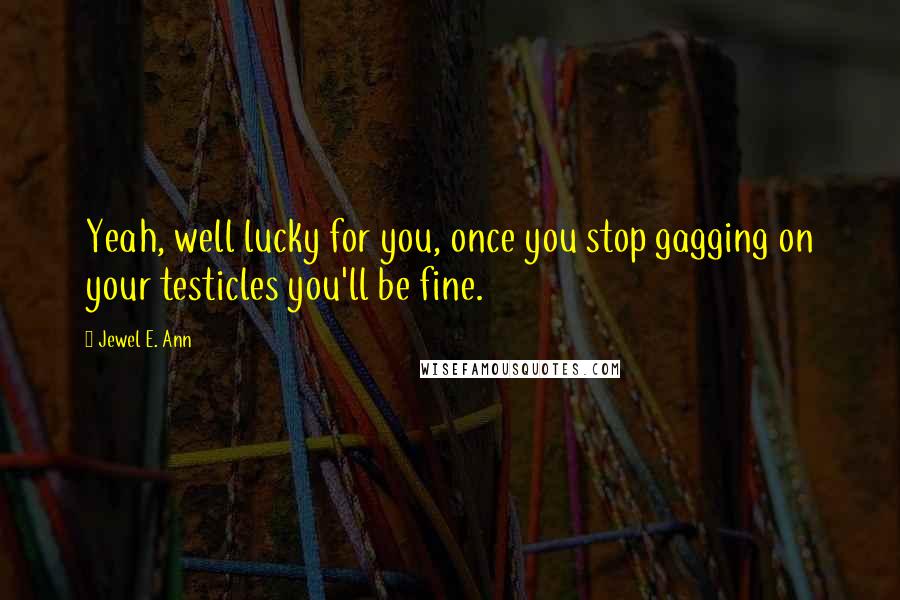 Jewel E. Ann Quotes: Yeah, well lucky for you, once you stop gagging on your testicles you'll be fine.