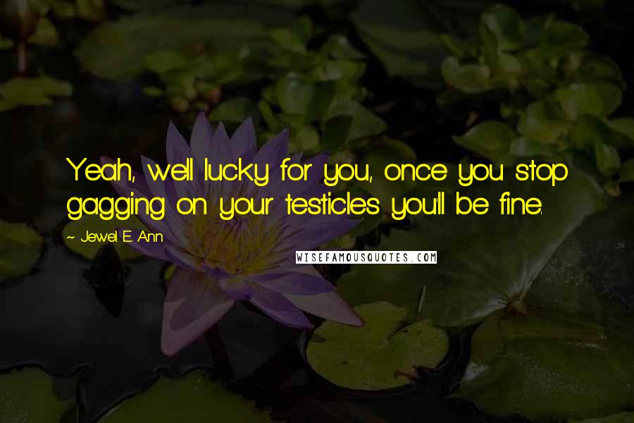 Jewel E. Ann Quotes: Yeah, well lucky for you, once you stop gagging on your testicles you'll be fine.