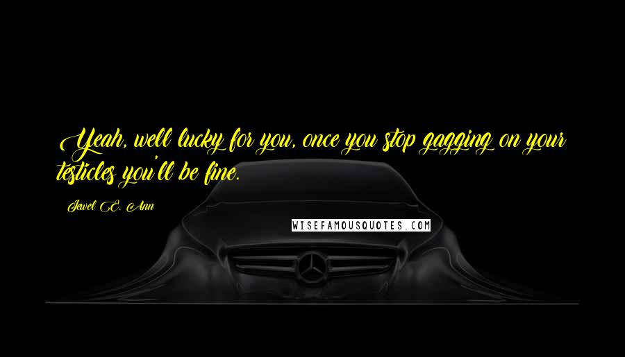 Jewel E. Ann Quotes: Yeah, well lucky for you, once you stop gagging on your testicles you'll be fine.