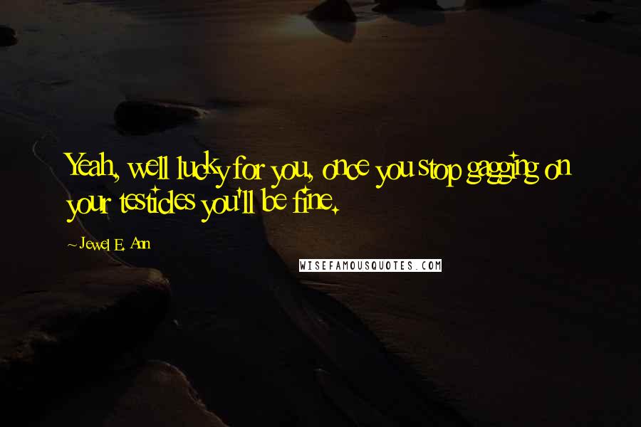 Jewel E. Ann Quotes: Yeah, well lucky for you, once you stop gagging on your testicles you'll be fine.