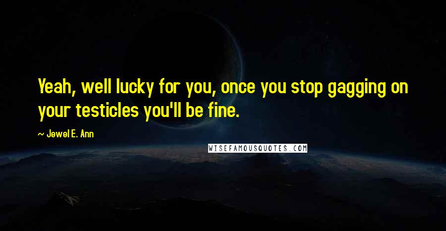 Jewel E. Ann Quotes: Yeah, well lucky for you, once you stop gagging on your testicles you'll be fine.