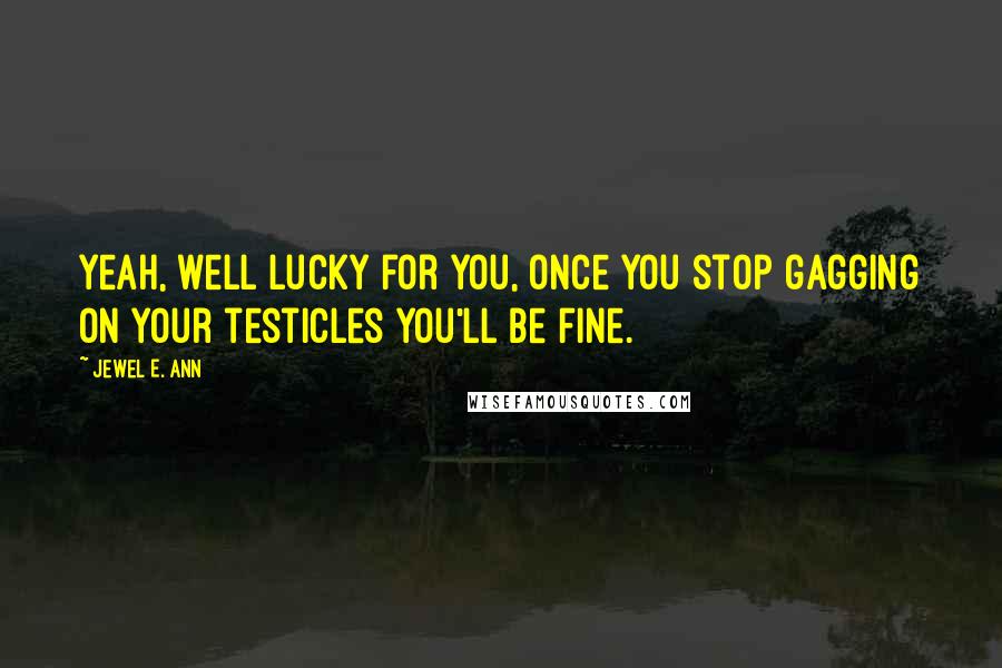 Jewel E. Ann Quotes: Yeah, well lucky for you, once you stop gagging on your testicles you'll be fine.