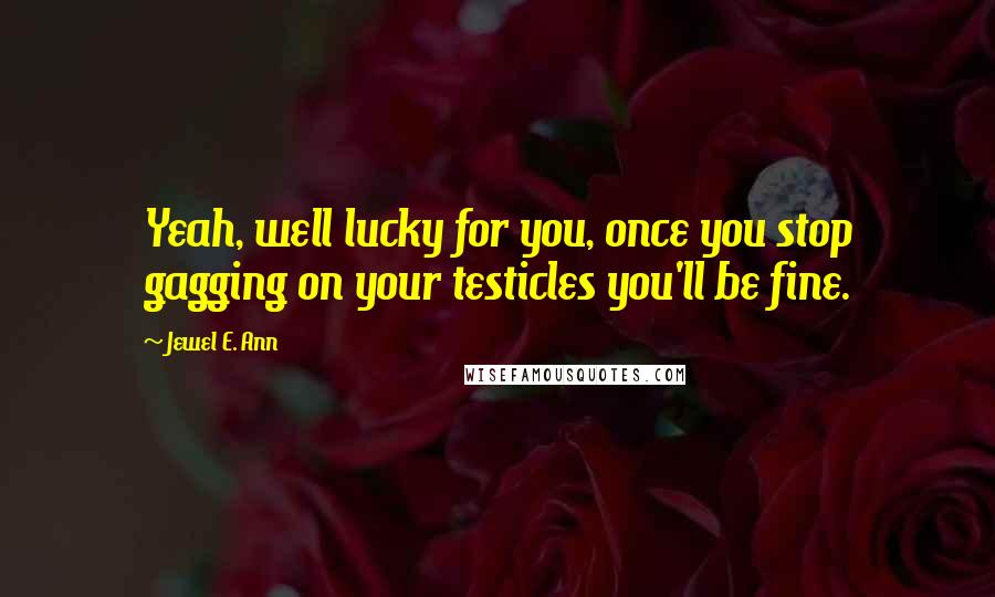 Jewel E. Ann Quotes: Yeah, well lucky for you, once you stop gagging on your testicles you'll be fine.