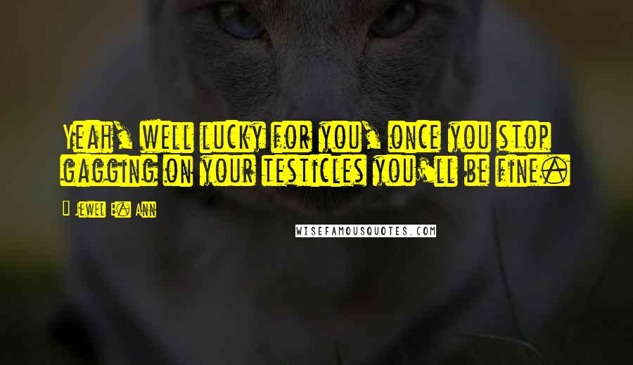 Jewel E. Ann Quotes: Yeah, well lucky for you, once you stop gagging on your testicles you'll be fine.