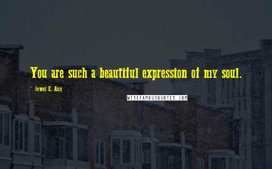 Jewel E. Ann Quotes: You are such a beautiful expression of my soul.