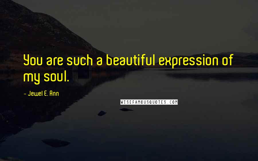 Jewel E. Ann Quotes: You are such a beautiful expression of my soul.