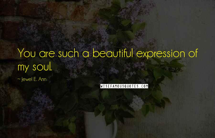 Jewel E. Ann Quotes: You are such a beautiful expression of my soul.