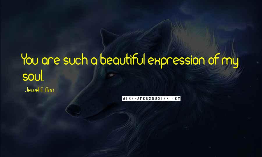 Jewel E. Ann Quotes: You are such a beautiful expression of my soul.