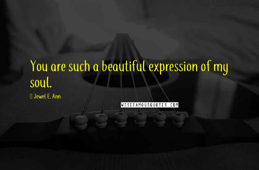 Jewel E. Ann Quotes: You are such a beautiful expression of my soul.