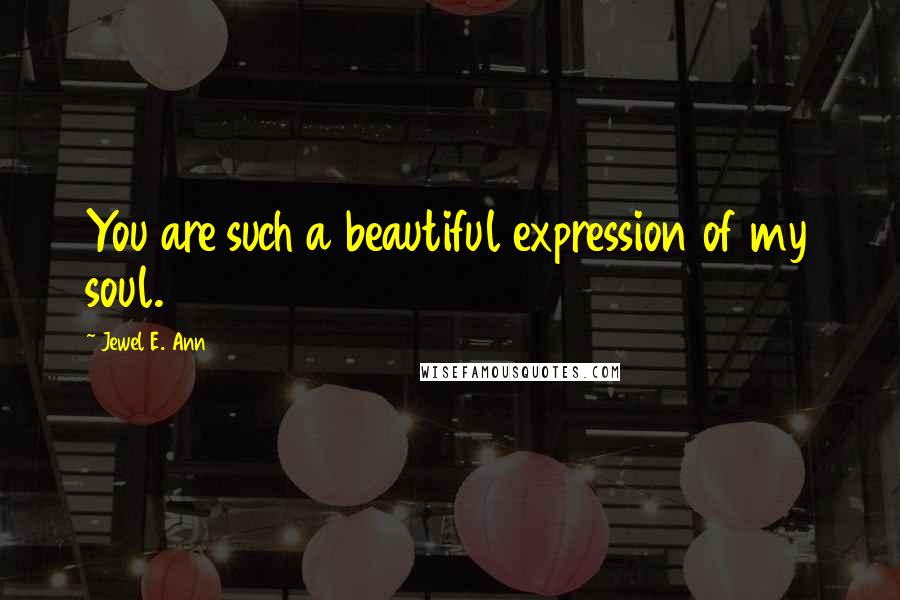 Jewel E. Ann Quotes: You are such a beautiful expression of my soul.