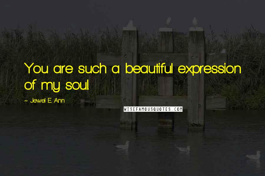 Jewel E. Ann Quotes: You are such a beautiful expression of my soul.