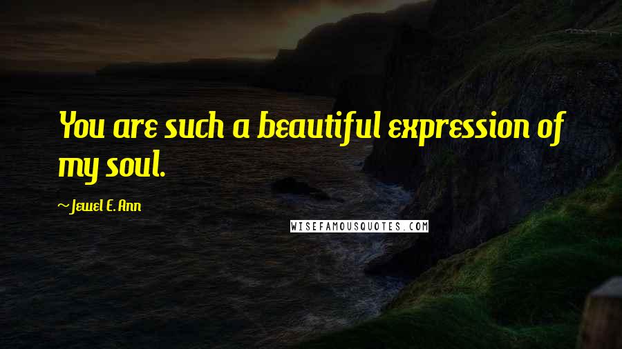 Jewel E. Ann Quotes: You are such a beautiful expression of my soul.