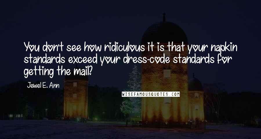 Jewel E. Ann Quotes: You don't see how ridiculous it is that your napkin standards exceed your dress-code standards for getting the mail?