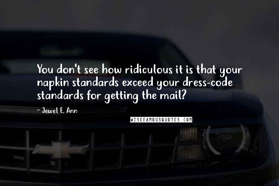 Jewel E. Ann Quotes: You don't see how ridiculous it is that your napkin standards exceed your dress-code standards for getting the mail?