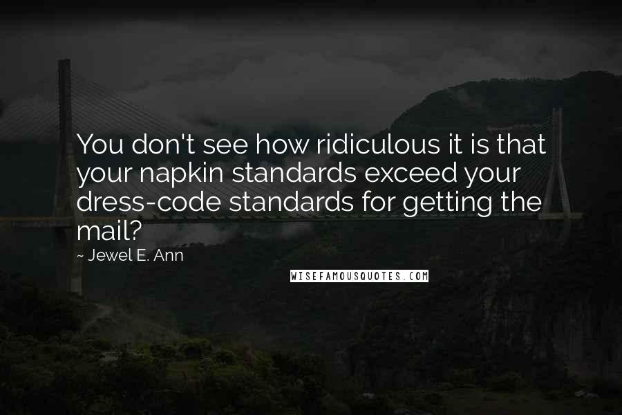 Jewel E. Ann Quotes: You don't see how ridiculous it is that your napkin standards exceed your dress-code standards for getting the mail?