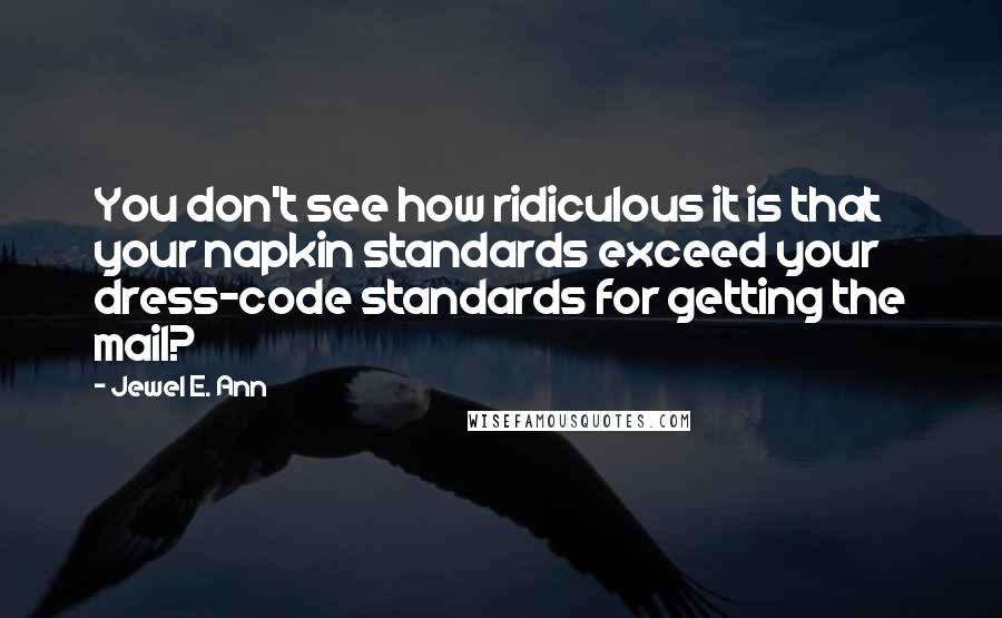 Jewel E. Ann Quotes: You don't see how ridiculous it is that your napkin standards exceed your dress-code standards for getting the mail?