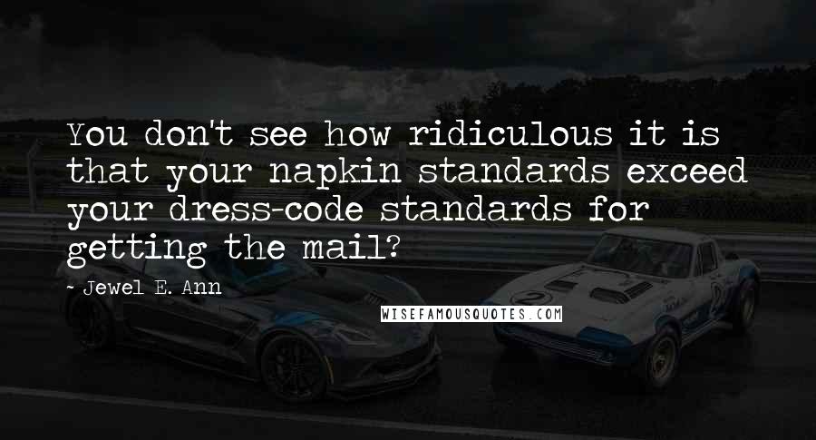 Jewel E. Ann Quotes: You don't see how ridiculous it is that your napkin standards exceed your dress-code standards for getting the mail?