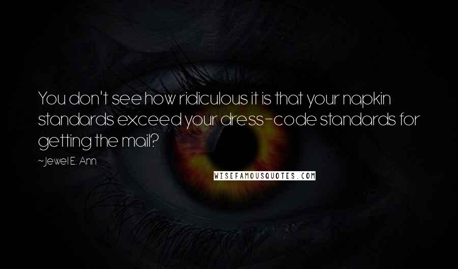 Jewel E. Ann Quotes: You don't see how ridiculous it is that your napkin standards exceed your dress-code standards for getting the mail?