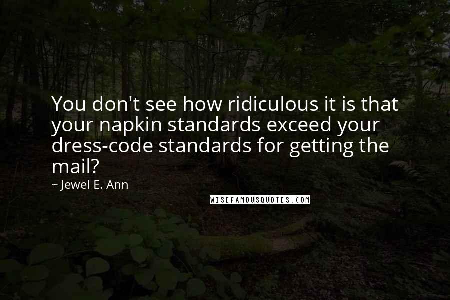 Jewel E. Ann Quotes: You don't see how ridiculous it is that your napkin standards exceed your dress-code standards for getting the mail?