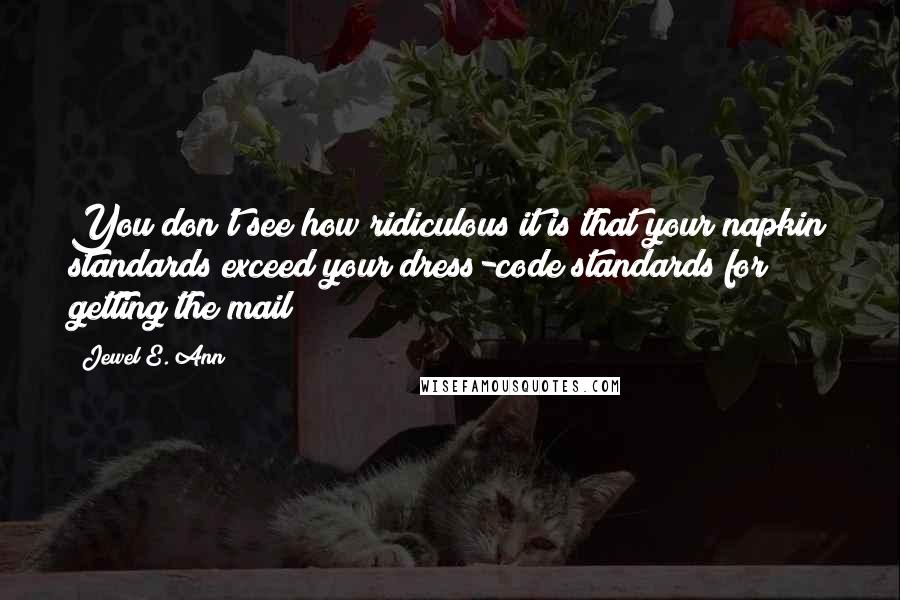 Jewel E. Ann Quotes: You don't see how ridiculous it is that your napkin standards exceed your dress-code standards for getting the mail?