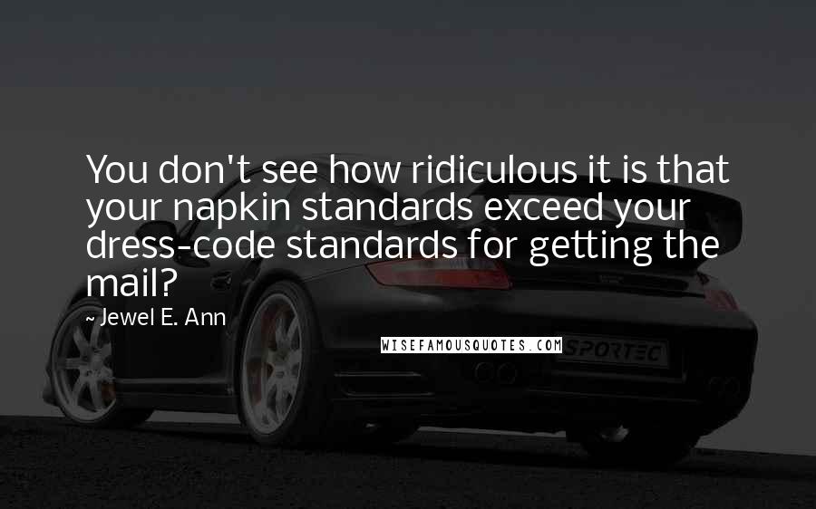 Jewel E. Ann Quotes: You don't see how ridiculous it is that your napkin standards exceed your dress-code standards for getting the mail?