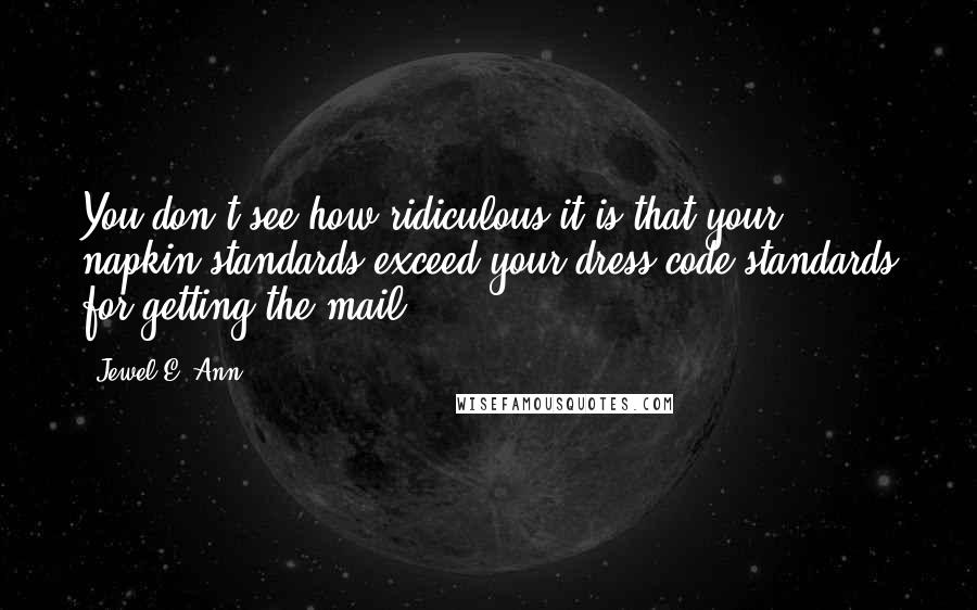 Jewel E. Ann Quotes: You don't see how ridiculous it is that your napkin standards exceed your dress-code standards for getting the mail?