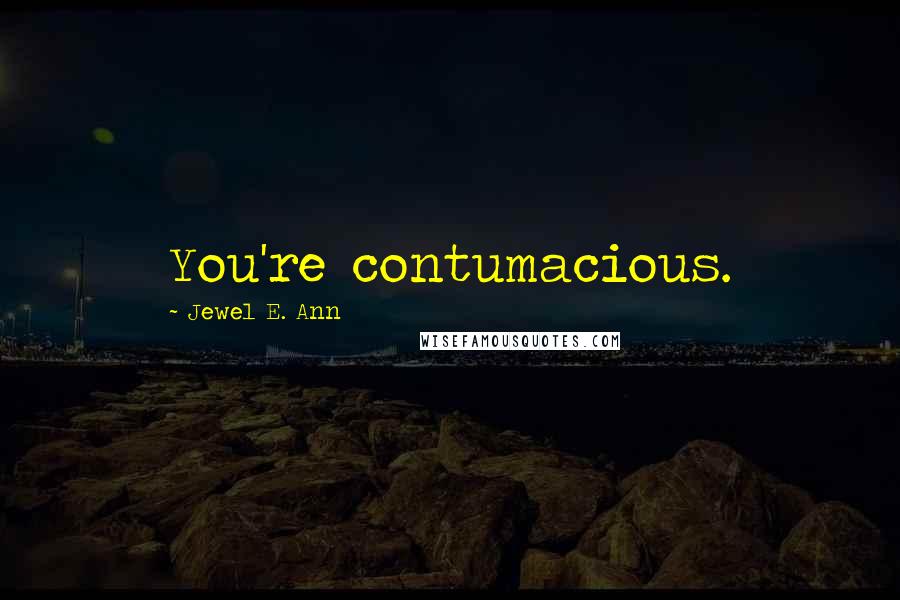 Jewel E. Ann Quotes: You're contumacious.