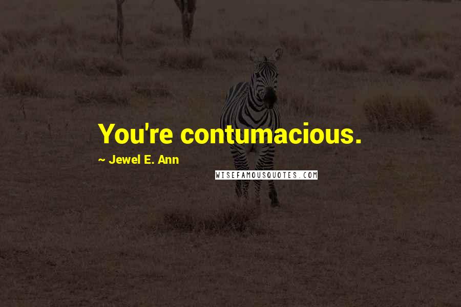 Jewel E. Ann Quotes: You're contumacious.