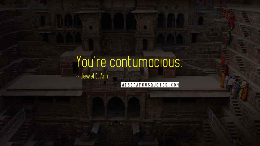 Jewel E. Ann Quotes: You're contumacious.