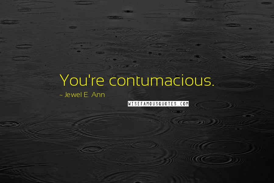 Jewel E. Ann Quotes: You're contumacious.