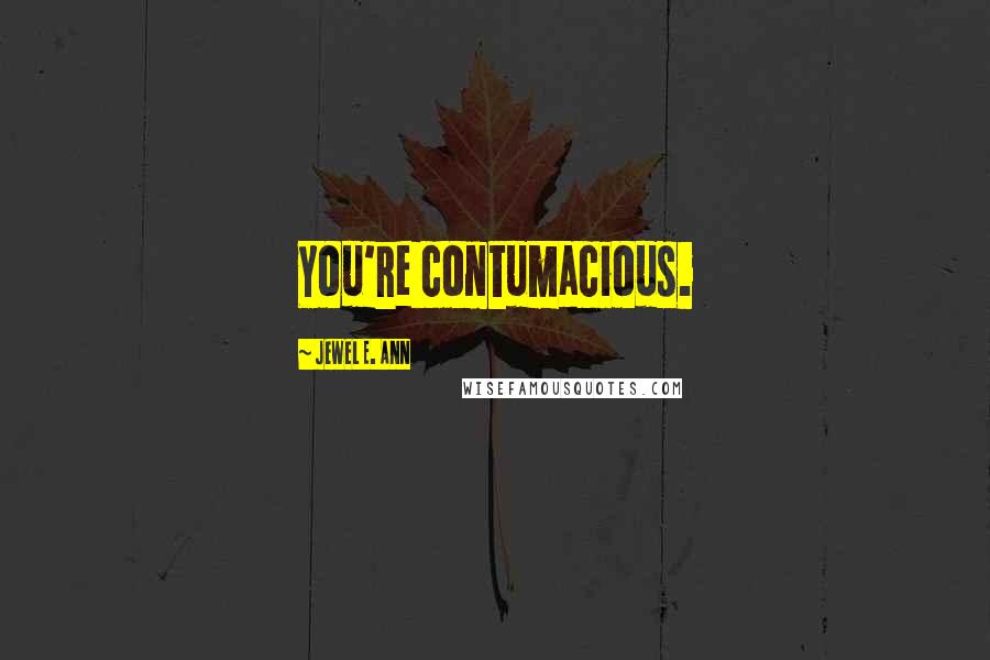 Jewel E. Ann Quotes: You're contumacious.