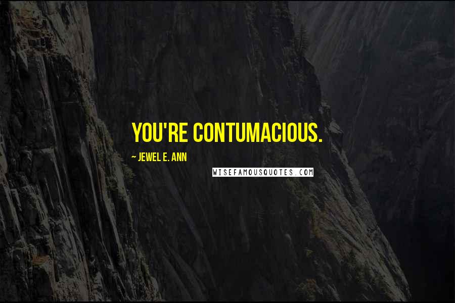 Jewel E. Ann Quotes: You're contumacious.