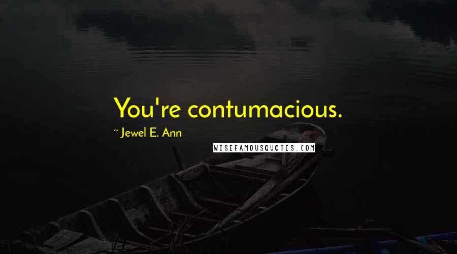 Jewel E. Ann Quotes: You're contumacious.