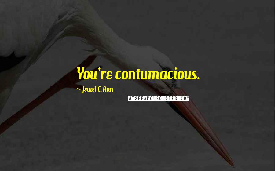 Jewel E. Ann Quotes: You're contumacious.