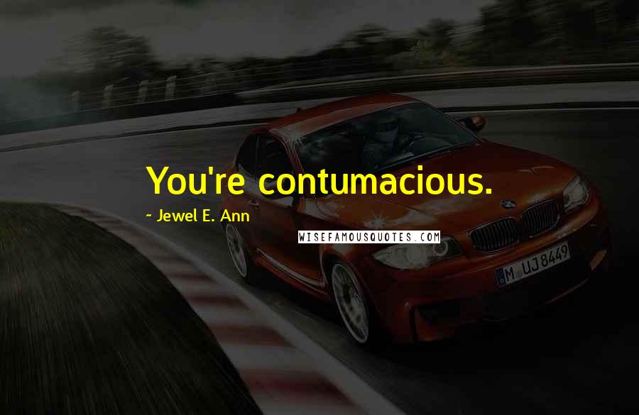 Jewel E. Ann Quotes: You're contumacious.