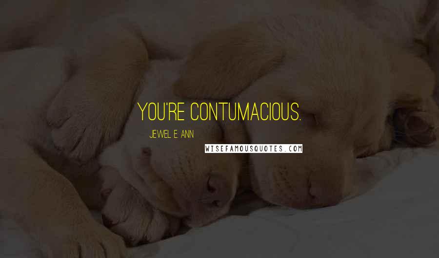 Jewel E. Ann Quotes: You're contumacious.