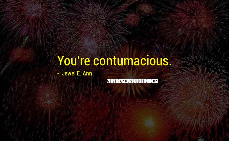 Jewel E. Ann Quotes: You're contumacious.