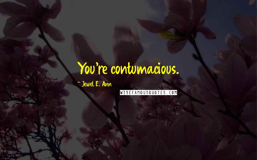 Jewel E. Ann Quotes: You're contumacious.