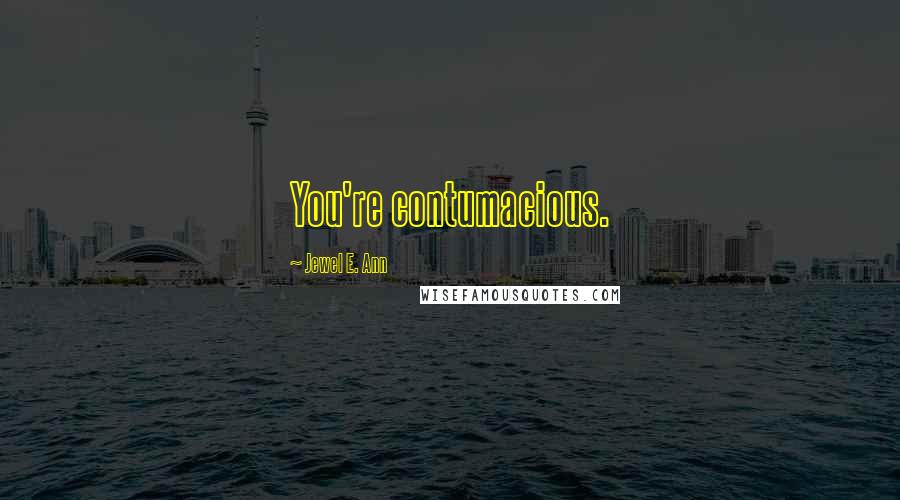 Jewel E. Ann Quotes: You're contumacious.