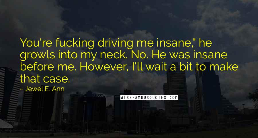 Jewel E. Ann Quotes: You're fucking driving me insane," he growls into my neck. No. He was insane before me. However, I'll wait a bit to make that case.