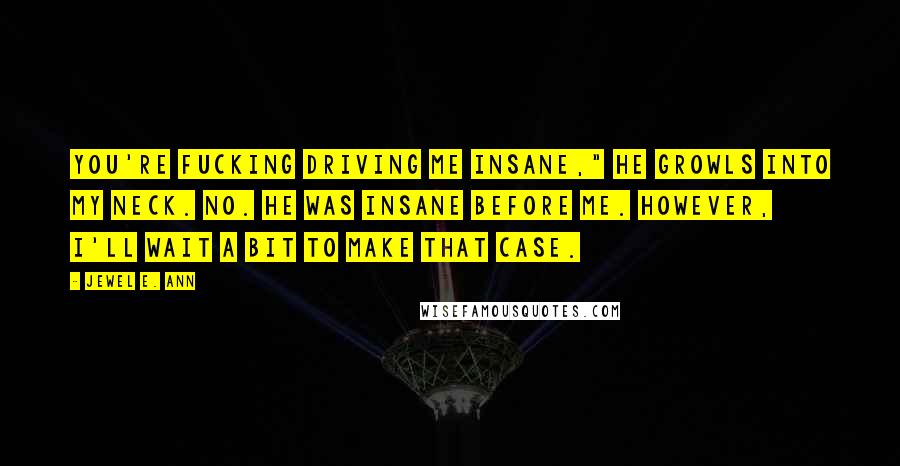 Jewel E. Ann Quotes: You're fucking driving me insane," he growls into my neck. No. He was insane before me. However, I'll wait a bit to make that case.
