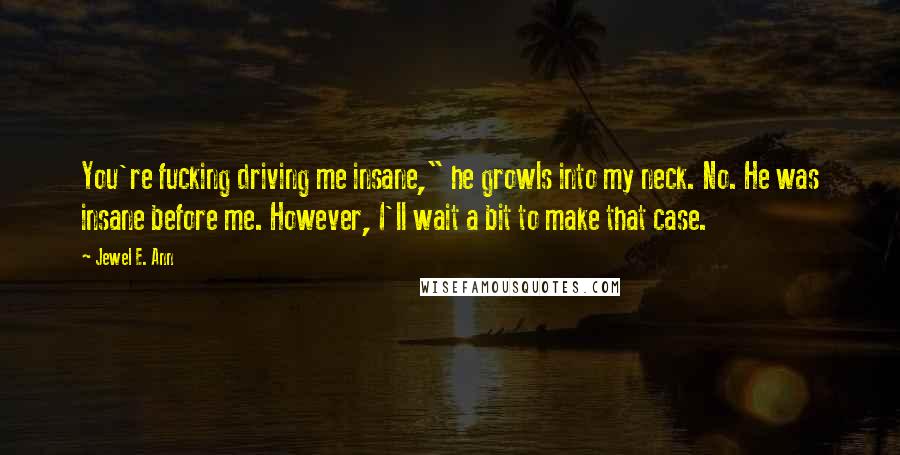 Jewel E. Ann Quotes: You're fucking driving me insane," he growls into my neck. No. He was insane before me. However, I'll wait a bit to make that case.
