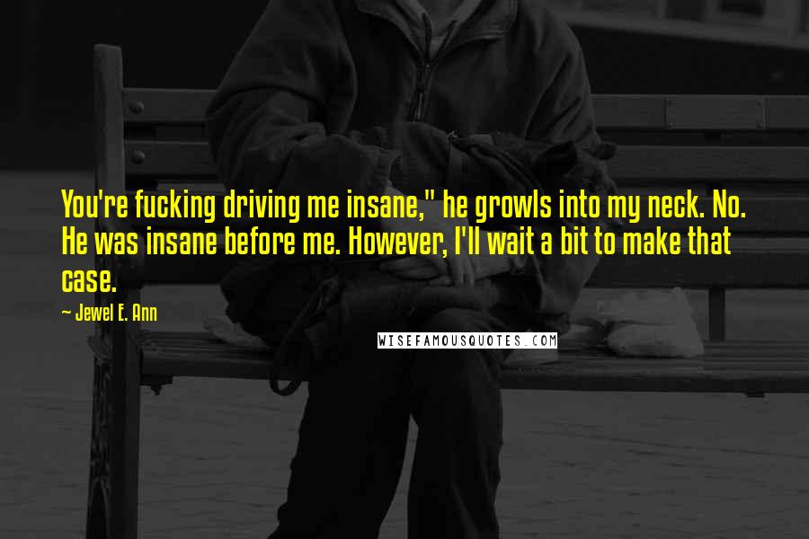 Jewel E. Ann Quotes: You're fucking driving me insane," he growls into my neck. No. He was insane before me. However, I'll wait a bit to make that case.