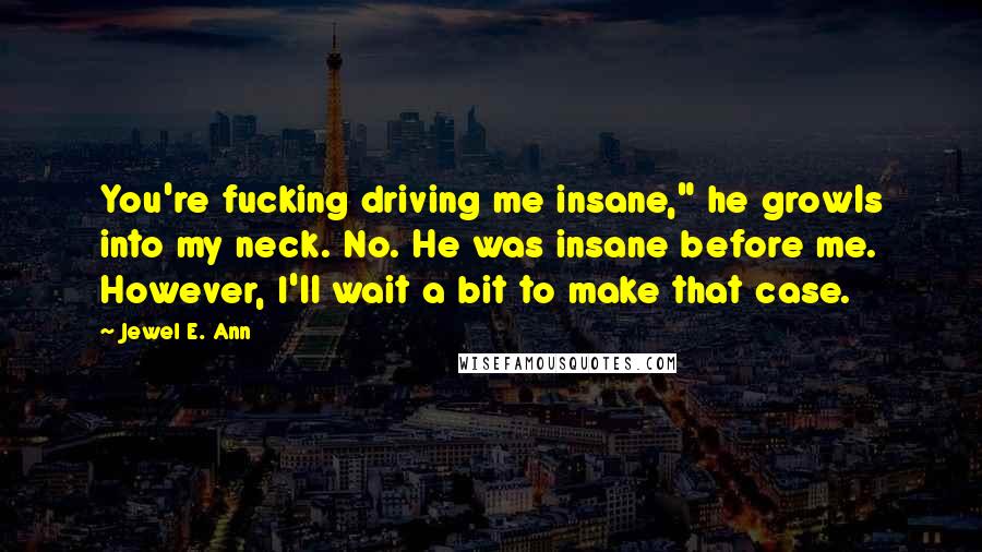 Jewel E. Ann Quotes: You're fucking driving me insane," he growls into my neck. No. He was insane before me. However, I'll wait a bit to make that case.