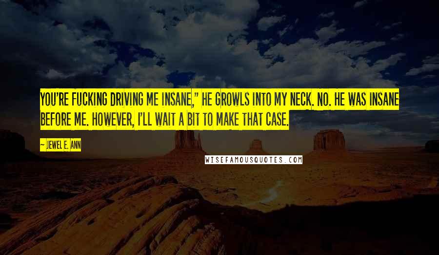Jewel E. Ann Quotes: You're fucking driving me insane," he growls into my neck. No. He was insane before me. However, I'll wait a bit to make that case.
