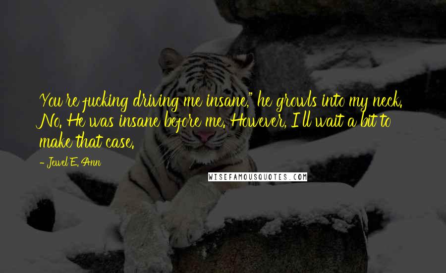 Jewel E. Ann Quotes: You're fucking driving me insane," he growls into my neck. No. He was insane before me. However, I'll wait a bit to make that case.