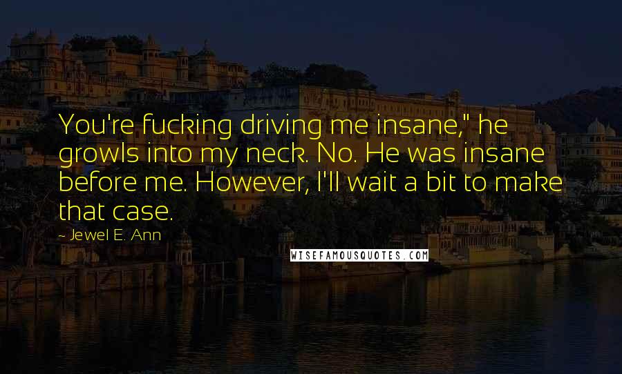 Jewel E. Ann Quotes: You're fucking driving me insane," he growls into my neck. No. He was insane before me. However, I'll wait a bit to make that case.