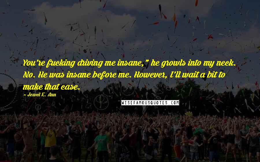 Jewel E. Ann Quotes: You're fucking driving me insane," he growls into my neck. No. He was insane before me. However, I'll wait a bit to make that case.