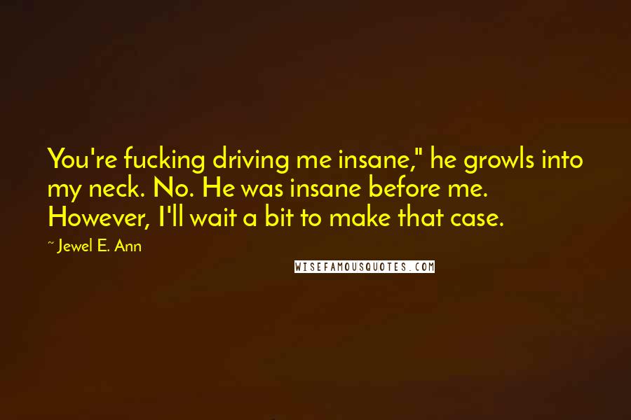 Jewel E. Ann Quotes: You're fucking driving me insane," he growls into my neck. No. He was insane before me. However, I'll wait a bit to make that case.