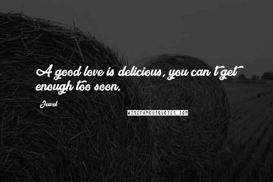 Jewel Quotes: A good love is delicious, you can't get enough too soon.